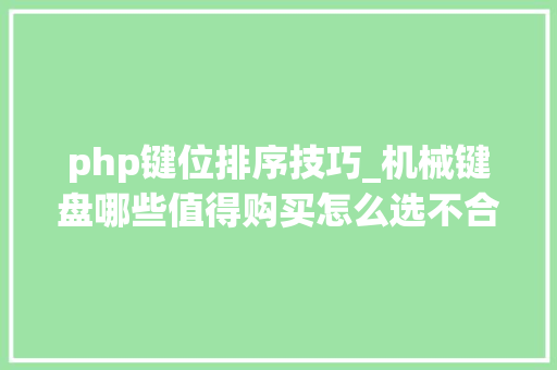 php键位排序技巧_机械键盘哪些值得购买怎么选不合轴体什么差异一文看懂