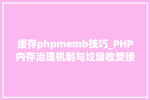 缓存phpmemb技巧_PHP内存治理机制与垃圾收受接收机制