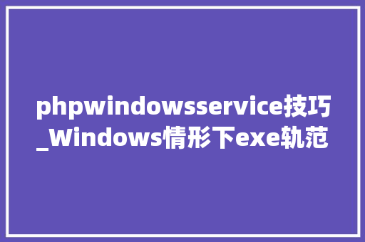 phpwindowsservice技巧_Windows情形下exe轨范做做事