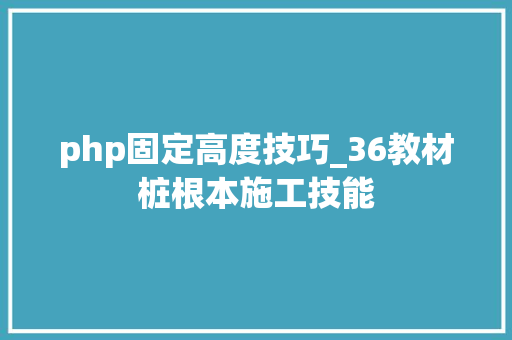 php固定高度技巧_36教材桩根本施工技能