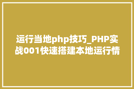 运行当地php技巧_PHP实战001快速搭建本地运行情形绿色免安装