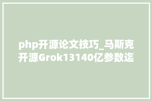 php开源论文技巧_马斯克开源Grok13140亿参数迄今最大年夜权重架构全开放磁力下载