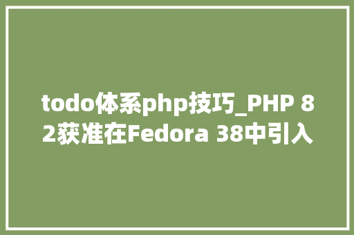 todo体系php技巧_PHP 82获准在Fedora 38中引入