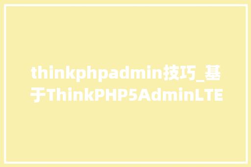 thinkphpadmin技巧_基于ThinkPHP5AdminLTE的后台治理系统