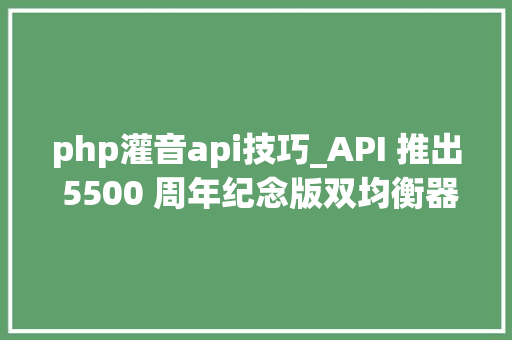 php灌音api技巧_API 推出 5500 周年纪念版双均衡器全世界限量 55 台