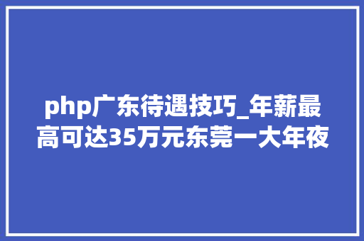 php广东待遇技巧_年薪最高可达35万元东莞一大年夜批单位正在招人