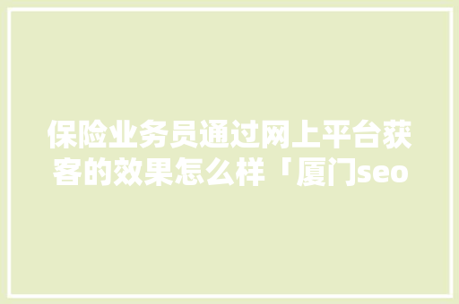 保险业务员通过网上平台获客的效果怎么样「厦门seo关键词排名」