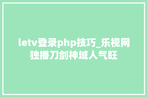 letv登录php技巧_乐视网独播刀剑神域人气旺