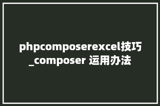 phpcomposerexcel技巧_composer 运用办法