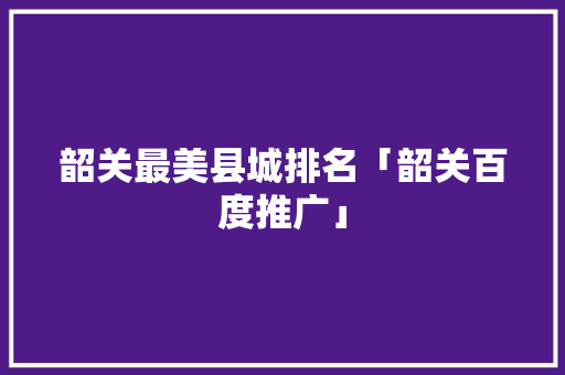 韶关最美县城排名「韶关百度推广」