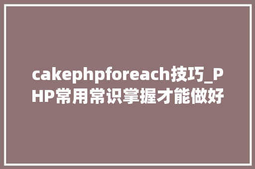 cakephpforeach技巧_PHP常用常识掌握才能做好一个合格轨范员