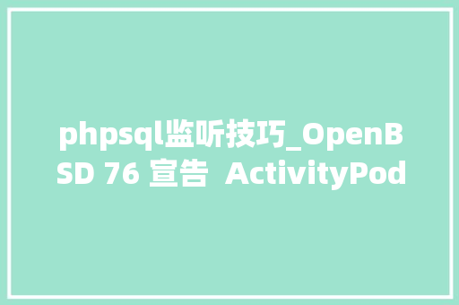 phpsql监听技巧_OpenBSD 76 宣告  ActivityPods 20 宣告
