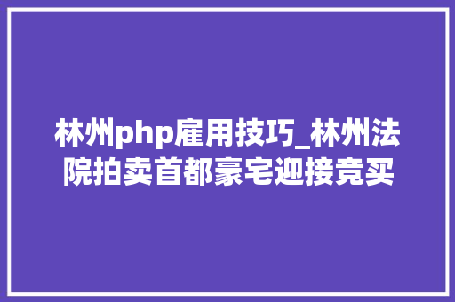 林州php雇用技巧_林州法院拍卖首都豪宅迎接竞买