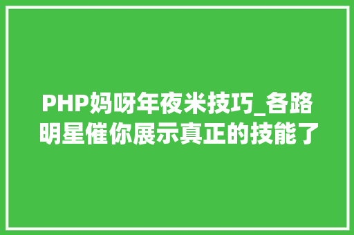 PHP妈呀年夜米技巧_各路明星催你展示真正的技能了