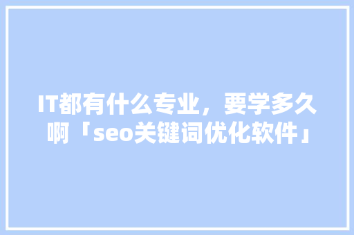 IT都有什么专业，要学多久啊「seo关键词优化软件」