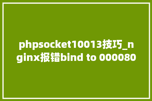 phpsocket10013技巧_nginx报错bind to 000080 failed 10013access permissions