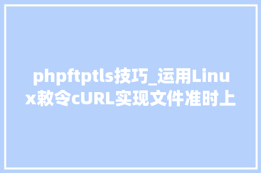 phpftptls技巧_运用Linux敕令cURL实现文件准时上传到ftp做事器的小轨范实用
