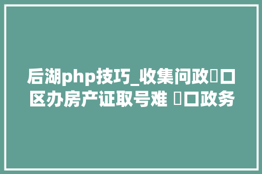 后湖php技巧_收集问政硚口区办房产证取号难 硚口政务中央3个工作日可取号