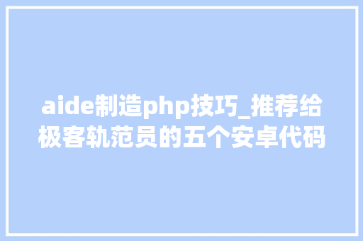 aide制造php技巧_推荐给极客轨范员的五个安卓代码编辑器