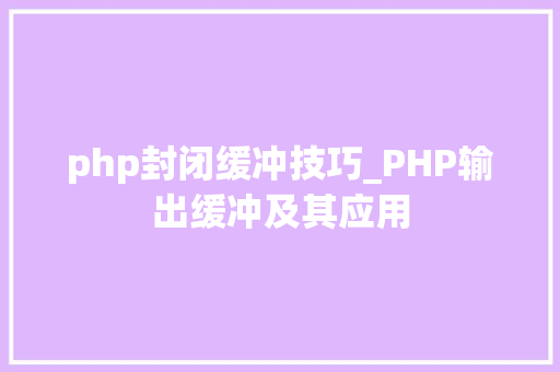 php封闭缓冲技巧_PHP输出缓冲及其应用
