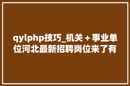 qylphp技巧_机关＋事业单位河北最新招聘岗位来了有编制