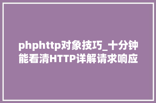 phphttp对象技巧_十分钟能看清HTTP详解请求响应缓存