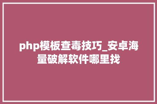 php模板查毒技巧_安卓海量破解软件哪里找