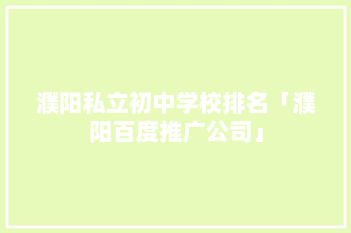 濮阳私立初中学校排名「濮阳百度推广公司」