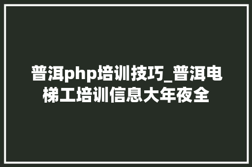 普洱php培训技巧_普洱电梯工培训信息大年夜全