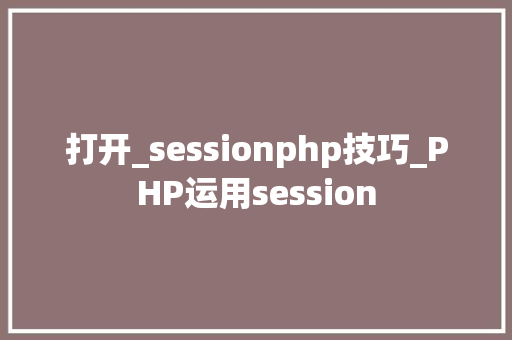 打开_sessionphp技巧_PHP运用session
