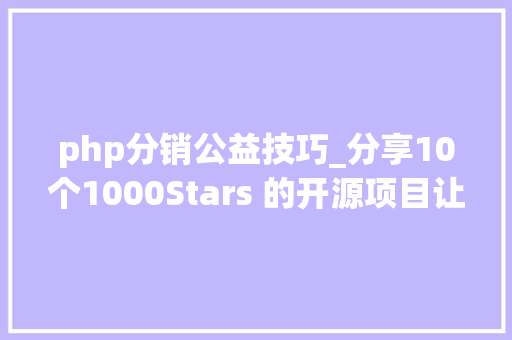 php分销公益技巧_分享10个1000Stars 的开源项目让接私活提速60