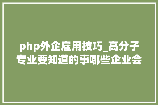 php外企雇用技巧_高分子专业要知道的事哪些企业会招聘你外企篇收藏