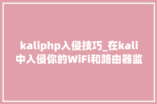 kaliphp入侵技巧_在kali中入侵你的WiFi和路由器监视你的一举一动