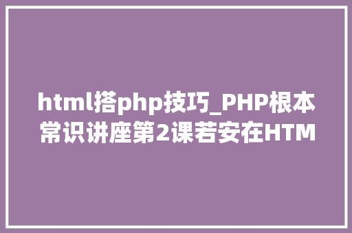 html搭php技巧_PHP根本常识讲座第2课若安在HTML页面中嵌入PHP代码