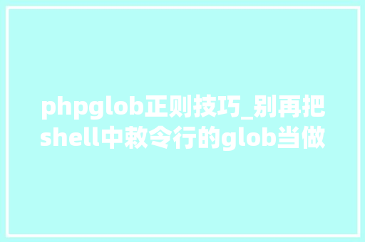 phpglob正则技巧_别再把shell中敕令行的glob当做正则了