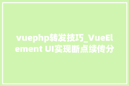 vuephp转发技巧_VueElement UI实现断点续传分片上传秒传