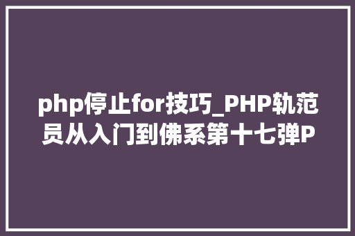 php停止for技巧_PHP轨范员从入门到佛系第十七弹PHP 轮回For 轮回