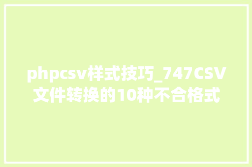 phpcsv样式技巧_747CSV文件转换的10种不合格式