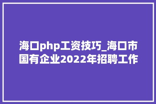 海口php工资技巧_海口市国有企业2022年招聘工作人员月薪60007500