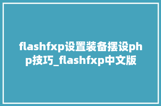 flashfxp设置装备摆设php技巧_flashfxp中文版