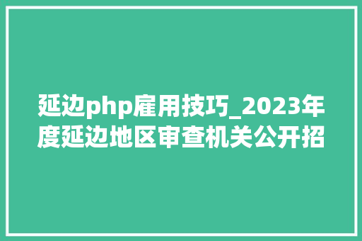 延边php雇用技巧_2023年度延边地区审查机关公开招聘聘任制文职人员通知书记