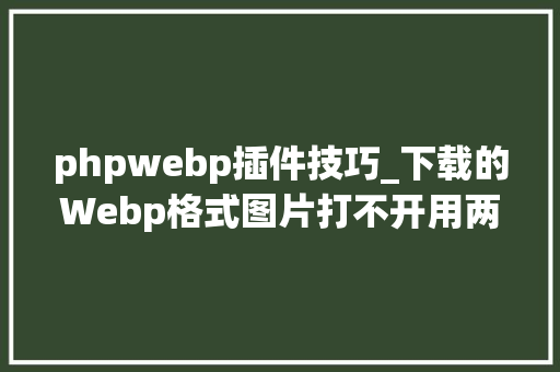 phpwebp插件技巧_下载的Webp格式图片打不开用两个插件解决问题