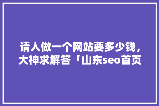 请人做一个网站要多少钱，大神求解答「山东seo首页关键词优化」