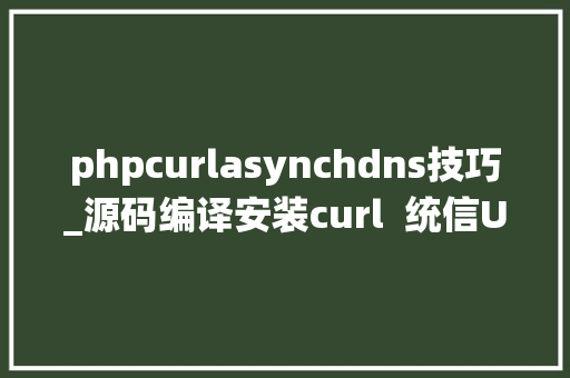 phpcurlasynchdns技巧_源码编译安装curl  统信UOS  麒麟KOS  中科方德