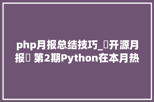 php月报总结技巧_⌈开源月报⌋ 第2期Python在本月热度升至榜首