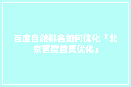 百度自然排名如何优化「北京百度首页优化」