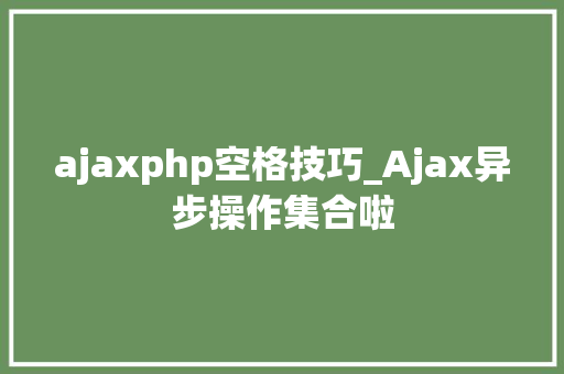ajaxphp空格技巧_Ajax异步操作集合啦