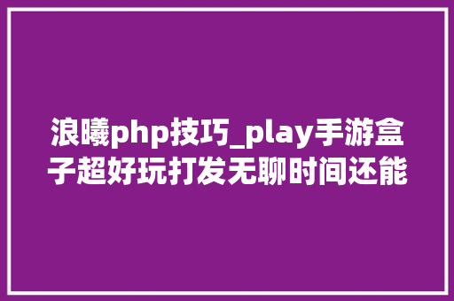 浪曦php技巧_play手游盒子超好玩打发无聊时间还能充分的社交。