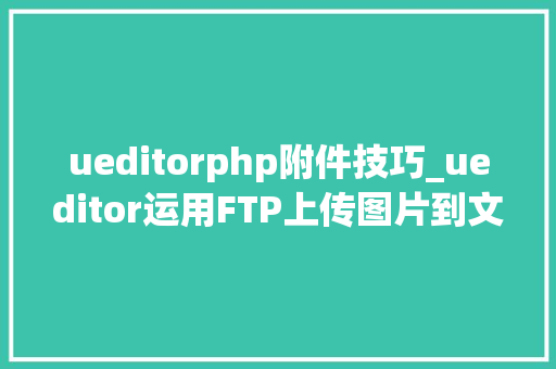 ueditorphp附件技巧_ueditor运用FTP上传图片到文件做事器