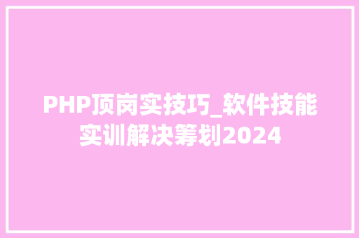 PHP顶岗实技巧_软件技能实训解决筹划2024